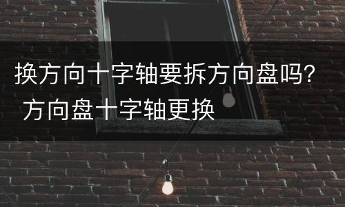 换方向十字轴要拆方向盘吗？ 方向盘十字轴更换