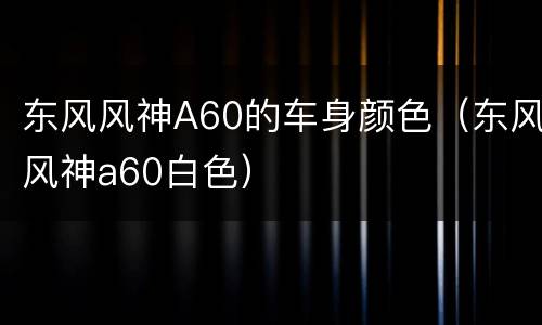 东风风神A60的车身颜色（东风风神a60白色）