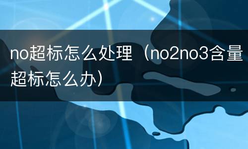 no超标怎么处理（no2no3含量超标怎么办）