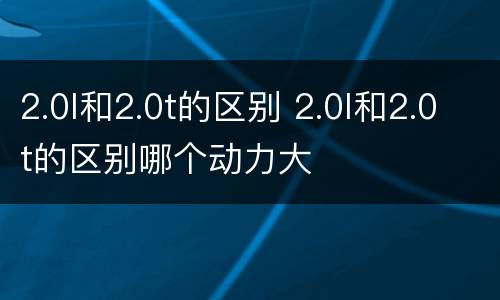2.0l和2.0t的区别 2.0l和2.0t的区别哪个动力大