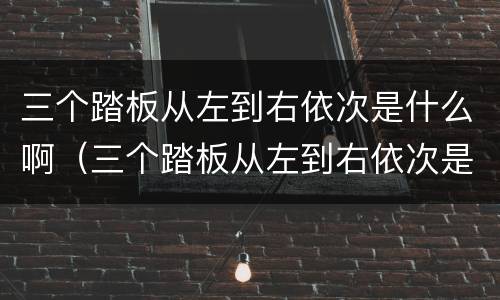 三个踏板从左到右依次是什么啊（三个踏板从左到右依次是什么啊视频）