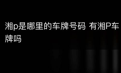 湘p是哪里的车牌号码 有湘P车牌吗