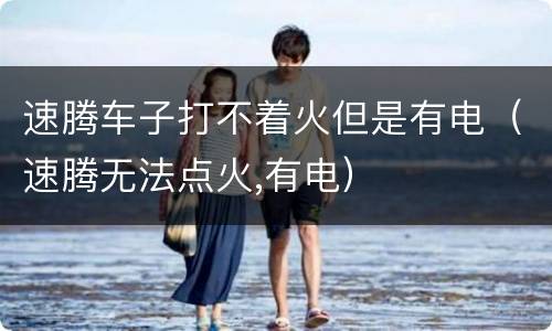 速腾车子打不着火但是有电（速腾无法点火,有电）