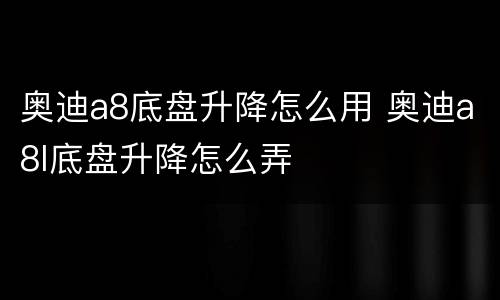 奥迪a8底盘升降怎么用 奥迪a8l底盘升降怎么弄