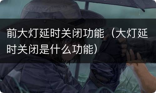 前大灯延时关闭功能（大灯延时关闭是什么功能）