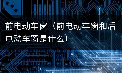 前电动车窗（前电动车窗和后电动车窗是什么）