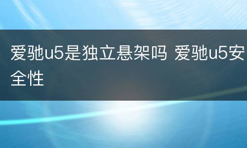 爱驰u5是独立悬架吗 爱驰u5安全性