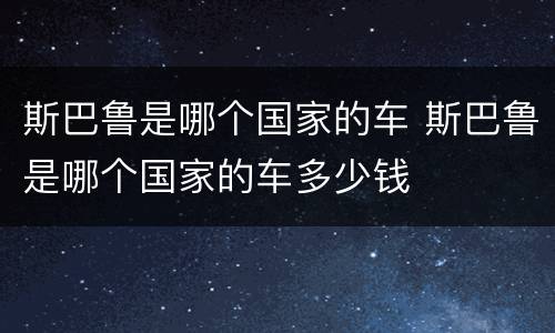 斯巴鲁是哪个国家的车 斯巴鲁是哪个国家的车多少钱