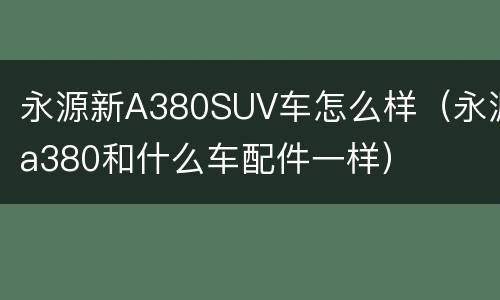 永源新A380SUV车怎么样（永源a380和什么车配件一样）