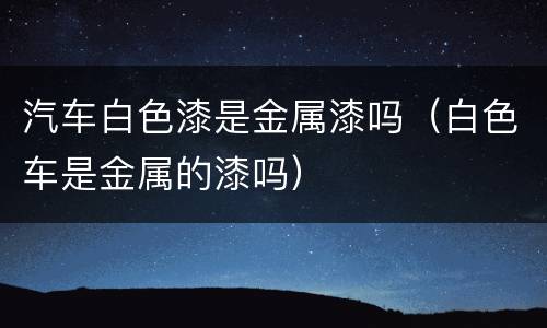 汽车白色漆是金属漆吗（白色车是金属的漆吗）