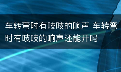 车转弯时有吱吱的响声 车转弯时有吱吱的响声还能开吗