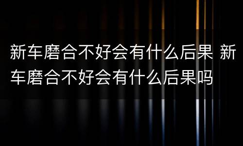 新车磨合不好会有什么后果 新车磨合不好会有什么后果吗