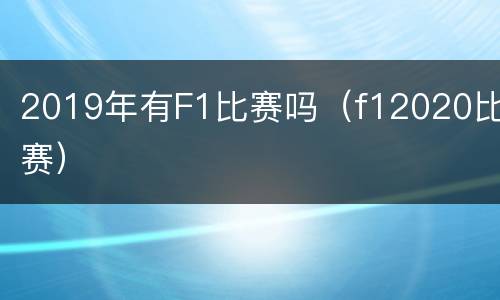 2019年有F1比赛吗（f12020比赛）