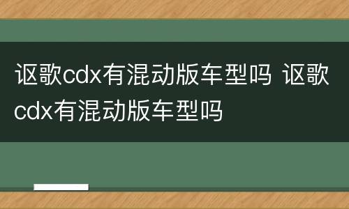 讴歌cdx有混动版车型吗 讴歌cdx有混动版车型吗