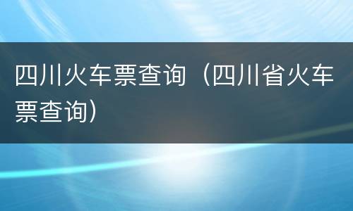 四川火车票查询（四川省火车票查询）