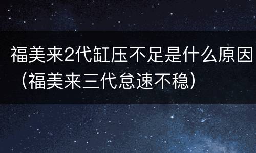福美来2代缸压不足是什么原因（福美来三代怠速不稳）