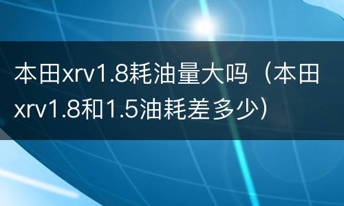 本田xrv1.8耗油量大吗（本田xrv1.8和1.5油耗差多少）