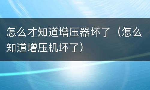 怎么才知道增压器坏了（怎么知道增压机坏了）