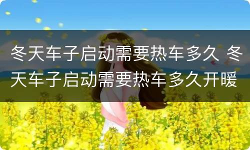 冬天车子启动需要热车多久 冬天车子启动需要热车多久开暖风