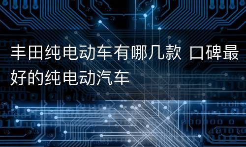 丰田纯电动车有哪几款 口碑最好的纯电动汽车