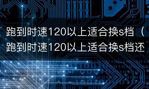 跑到时速120以上适合换s档（跑到时速120以上适合换s档还是d档）