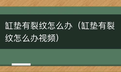 缸垫有裂纹怎么办（缸垫有裂纹怎么办视频）