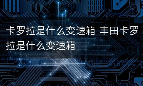 卡罗拉是什么变速箱 丰田卡罗拉是什么变速箱