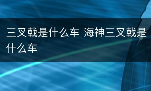 三叉戟是什么车 海神三叉戟是什么车
