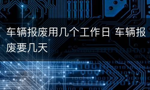 车辆报废用几个工作日 车辆报废要几天