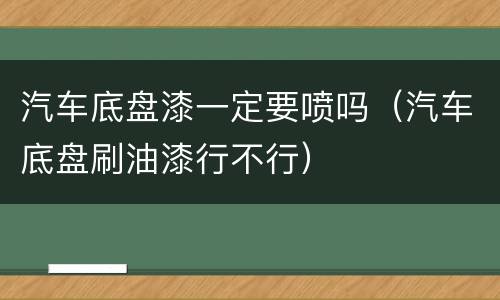 汽车底盘漆一定要喷吗（汽车底盘刷油漆行不行）