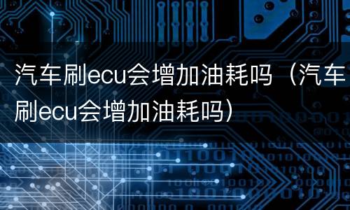 汽车刷ecu会增加油耗吗（汽车刷ecu会增加油耗吗）