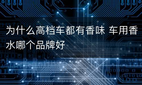 为什么高档车都有香味 车用香水哪个品牌好