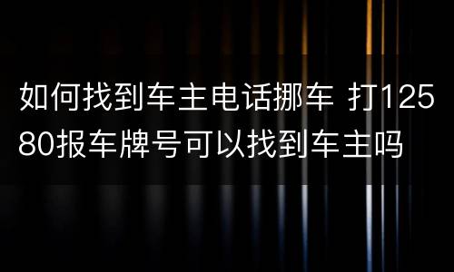 如何找到车主电话挪车 打12580报车牌号可以找到车主吗