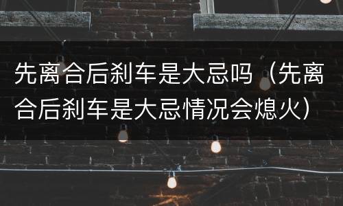 先离合后刹车是大忌吗（先离合后刹车是大忌情况会熄火）