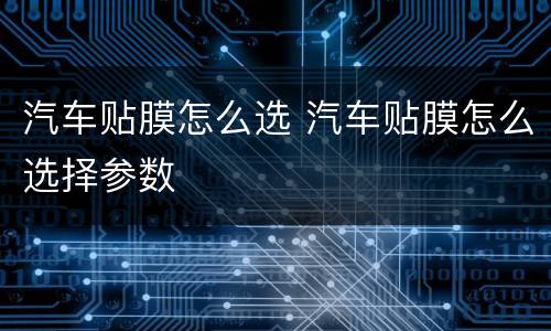 汽车贴膜怎么选 汽车贴膜怎么选择参数