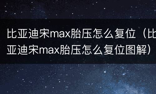 比亚迪宋max胎压怎么复位（比亚迪宋max胎压怎么复位图解）