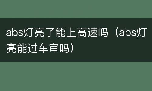 abs灯亮了能上高速吗（abs灯亮能过车审吗）