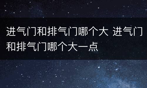 进气门和排气门哪个大 进气门和排气门哪个大一点