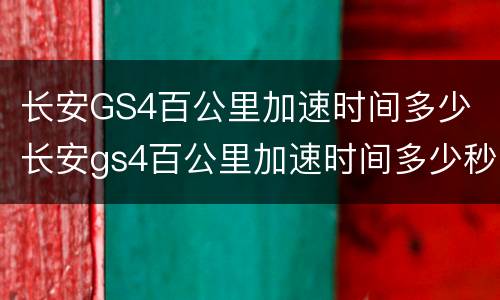 长安GS4百公里加速时间多少 长安gs4百公里加速时间多少秒正常