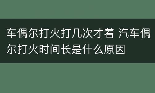车偶尔打火打几次才着 汽车偶尔打火时间长是什么原因