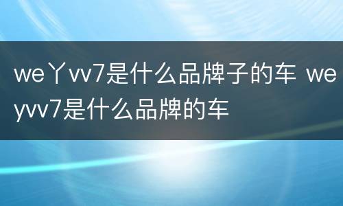 we丫vv7是什么品牌子的车 weyvv7是什么品牌的车