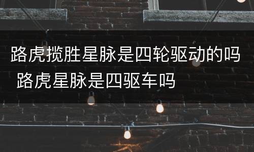 路虎揽胜星脉是四轮驱动的吗 路虎星脉是四驱车吗