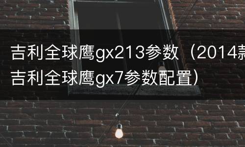 吉利全球鹰gx213参数（2014款吉利全球鹰gx7参数配置）
