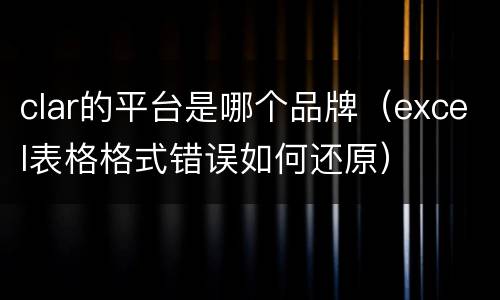 clar的平台是哪个品牌（excel表格格式错误如何还原）