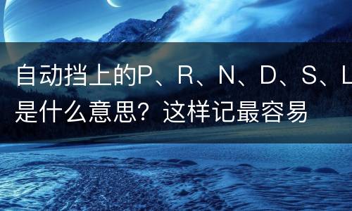 自动挡上的P、R、N、D、S、L是什么意思？这样记最容易