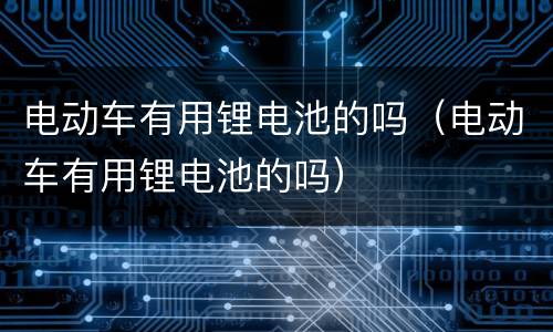 电动车有用锂电池的吗（电动车有用锂电池的吗）