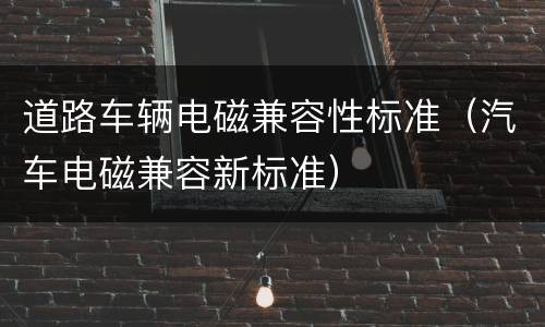 道路车辆电磁兼容性标准（汽车电磁兼容新标准）