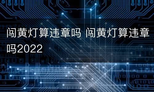 闯黄灯算违章吗 闯黄灯算违章吗2022