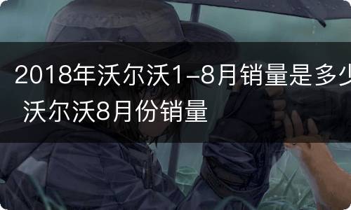 2018年沃尔沃1-8月销量是多少 沃尔沃8月份销量