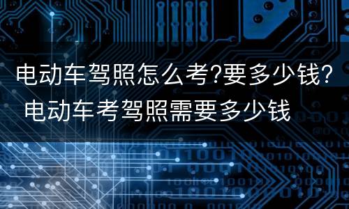 电动车驾照怎么考?要多少钱? 电动车考驾照需要多少钱